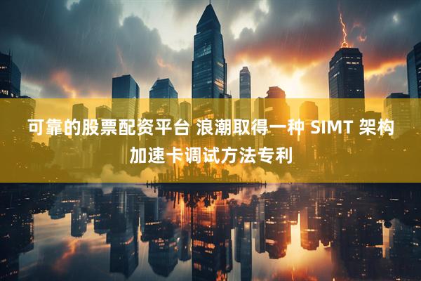可靠的股票配资平台 浪潮取得一种 SIMT 架构加速卡调试方法专利