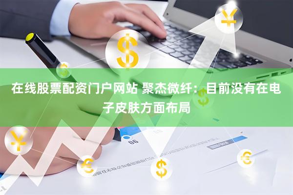 在线股票配资门户网站 聚杰微纤：目前没有在电子皮肤方面布局