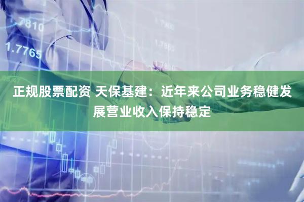 正规股票配资 天保基建：近年来公司业务稳健发展营业收入保持稳定