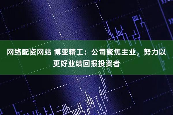 网络配资网站 博亚精工：公司聚焦主业，努力以更好业绩回报投资者