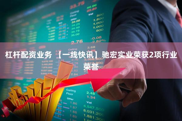 杠杆配资业务 【一线快讯】驰宏实业荣获2项行业荣誉