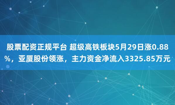 股票配资正规平台 超级高铁板块5月29日涨0.88%，亚厦股份领涨，主力资金净流入3325.85万元