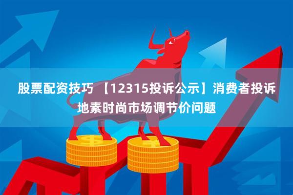 股票配资技巧 【12315投诉公示】消费者投诉地素时尚市场调节价问题