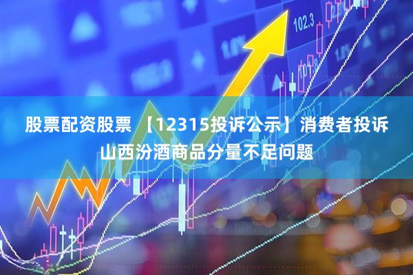 股票配资股票 【12315投诉公示】消费者投诉山西汾酒商品分量不足问题