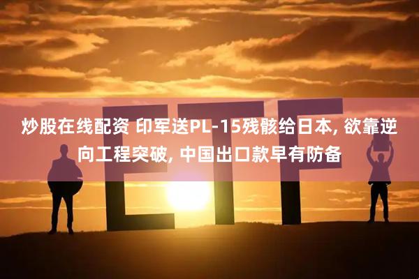 炒股在线配资 印军送PL-15残骸给日本, 欲靠逆向工程突破, 中国出口款早有防备