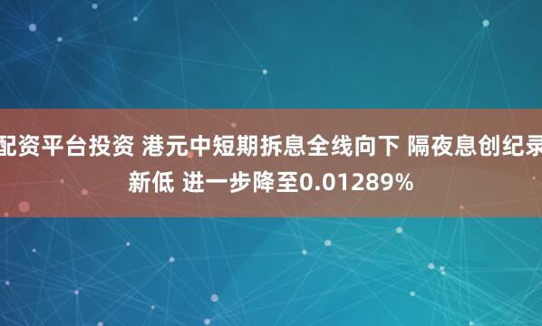 配资平台投资 港元中短期拆息全线向下 隔夜息创纪录新低 进一步降至0.01289%