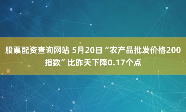 股票配资查询网站 5月20日“农产品批发价格200指数”比昨天下降0.17个点
