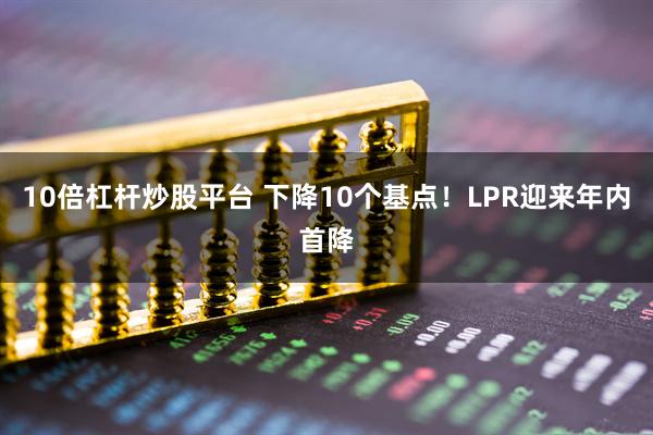10倍杠杆炒股平台 下降10个基点！LPR迎来年内首降