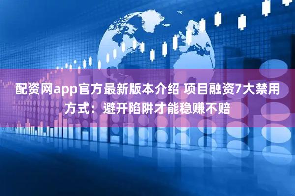 配资网app官方最新版本介绍 项目融资7大禁用方式：避开陷阱才能稳赚不赔