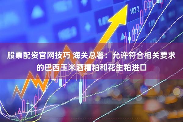 股票配资官网技巧 海关总署：允许符合相关要求的巴西玉米酒糟粕和花生粕进口