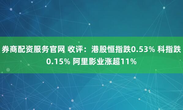 券商配资服务官网 收评：港股恒指跌0.53% 科指跌0.15% 阿里影业涨超11%