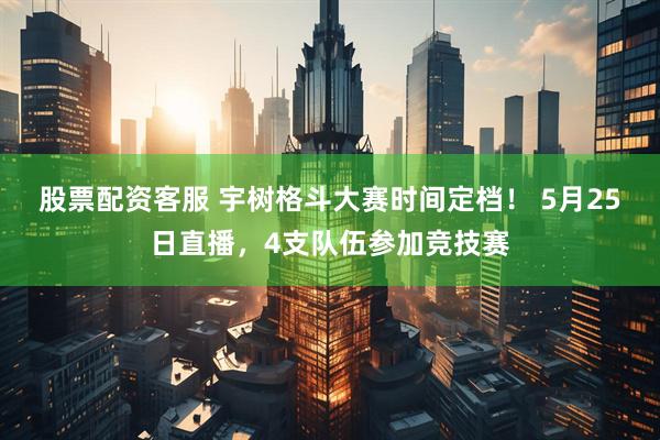 股票配资客服 宇树格斗大赛时间定档！ 5月25日直播，4支队伍参加竞技赛