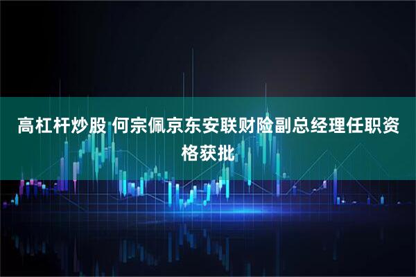 高杠杆炒股 何宗佩京东安联财险副总经理任职资格获批