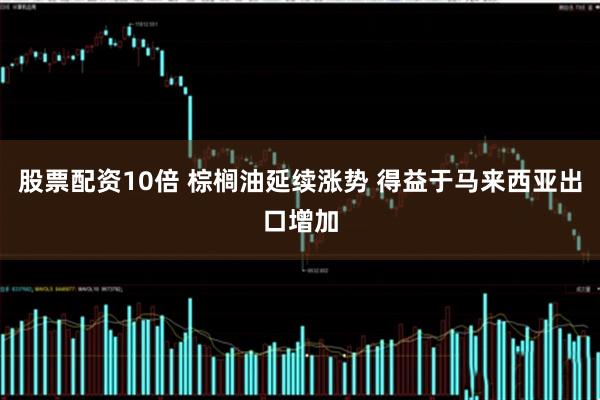 股票配资10倍 棕榈油延续涨势 得益于马来西亚出口增加
