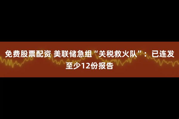 免费股票配资 美联储急组“关税救火队”：已连发至少12份报告