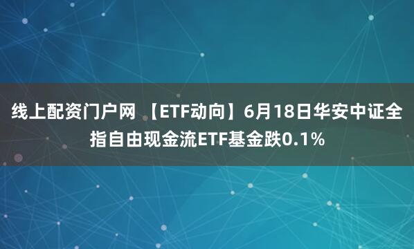线上配资门户网 【ETF动向】6月18日华安中证全指自由现金流ETF基金跌0.1%