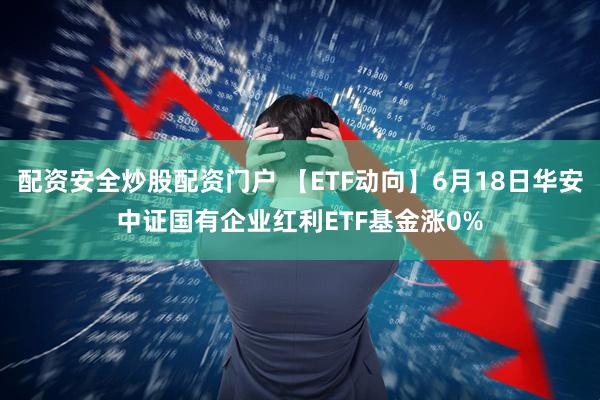 配资安全炒股配资门户 【ETF动向】6月18日华安中证国有企业红利ETF基金涨0%