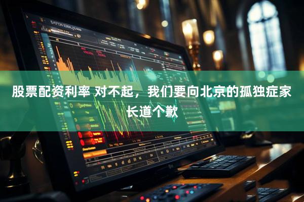 股票配资利率 对不起，我们要向北京的孤独症家长道个歉