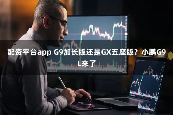 配资平台app G9加长版还是GX五座版？小鹏G9L来了