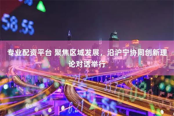 专业配资平台 聚焦区域发展，沿沪宁协同创新理论对话举行