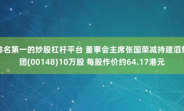 排名第一的炒股杠杆平台 董事会主席张国荣减持建滔集团(00148)10万股 每股作价约64.17港元