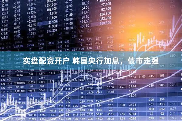 实盘配资开户 韩国央行加息，债市走强