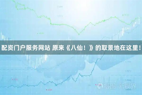 配资门户服务网站 原来《八仙！》的取景地在这里！