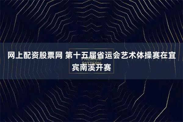 网上配资股票网 第十五届省运会艺术体操赛在宜宾南溪开赛