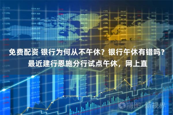 免费配资 银行为何从不午休？银行午休有错吗？ 最近建行恩施分行试点午休，网上直