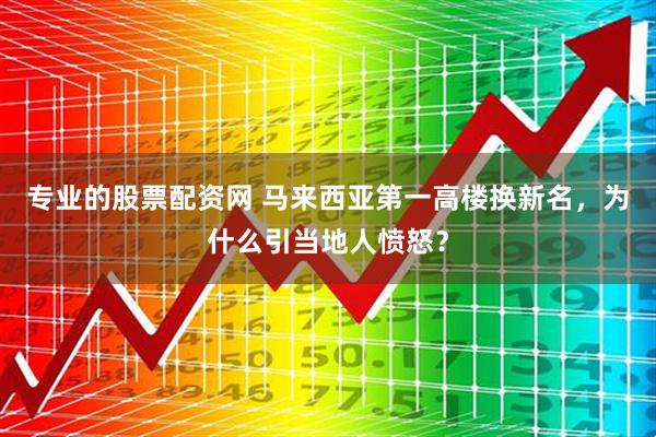 专业的股票配资网 马来西亚第一高楼换新名，为什么引当地人愤怒？
