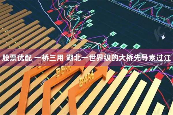 股票优配 一桥三用 湖北一世界级的大桥先导索过江