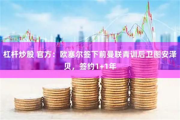 杠杆炒股 官方：欧塞尔签下前曼联青训后卫图安泽贝，签约1+1年