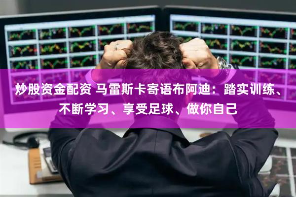 炒股资金配资 马雷斯卡寄语布阿迪：踏实训练、不断学习、享受足球、做你自己