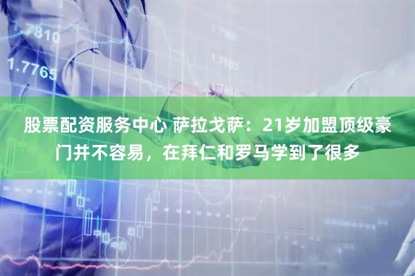 股票配资服务中心 萨拉戈萨：21岁加盟顶级豪门并不容易，在拜仁和罗马学到了很多